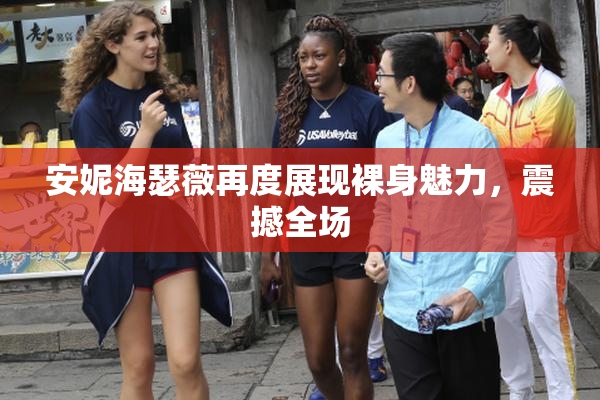 安妮海瑟薇再度展现裸身魅力，震撼全场