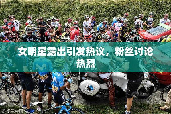 女明星露出引发热议，粉丝讨论热烈