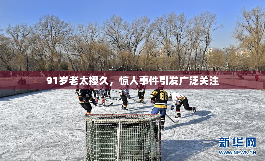 91岁老太搡久，惊人事件引发广泛关注