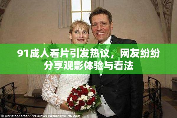 91成人看片引发热议，网友纷纷分享观影体验与看法