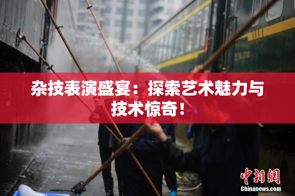 杂技表演盛宴：探索艺术魅力与技术惊奇！