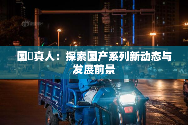 国産真人：探索国产系列新动态与发展前景
