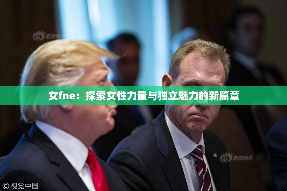 女fne：探索女性力量与独立魅力的新篇章