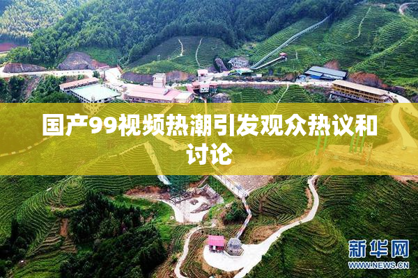 国产99视频热潮引发观众热议和讨论