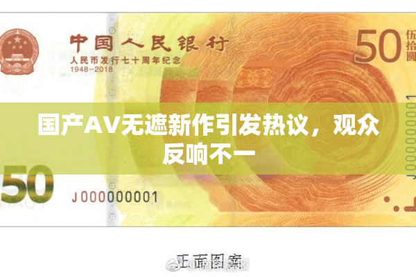 国产AV无遮新作引发热议，观众反响不一