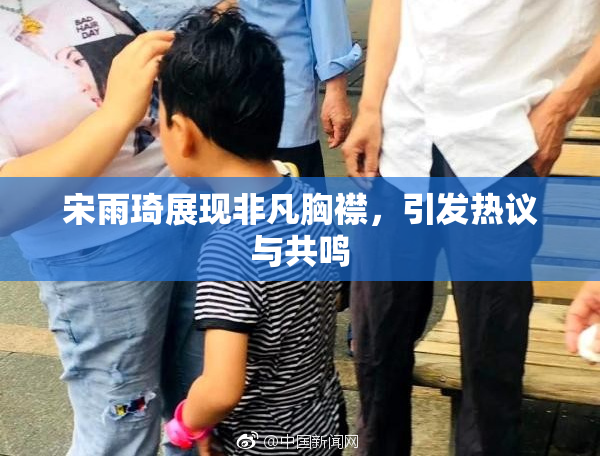 宋雨琦展现非凡胸襟，引发热议与共鸣