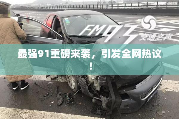 最强91重磅来袭，引发全网热议！