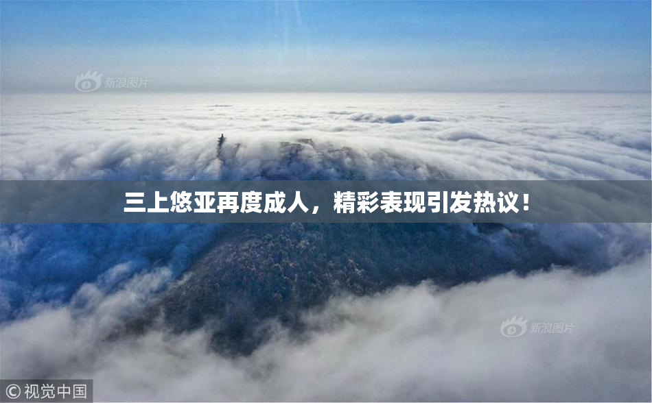三上悠亚再度成人，精彩表现引发热议！