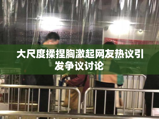 大尺度揉捏胸激起网友热议引发争议讨论