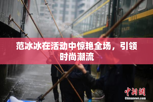 范冰冰在活动中惊艳全场，引领时尚潮流