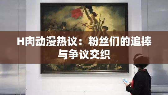 H肉动漫热议：粉丝们的追捧与争议交织