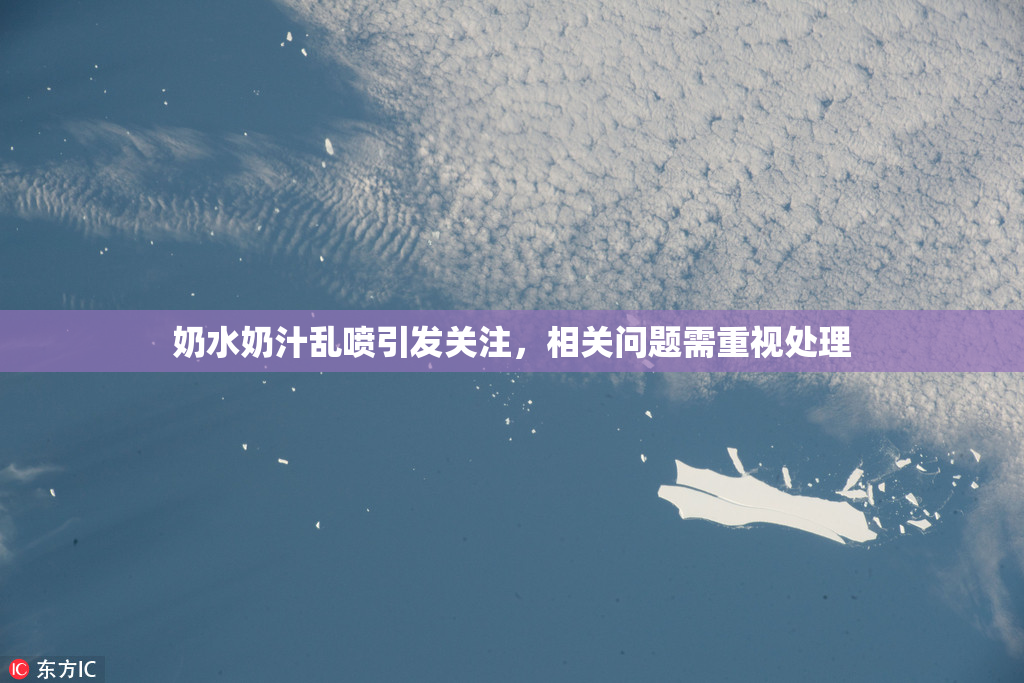 奶水奶汁乱喷引发关注，相关问题需重视处理