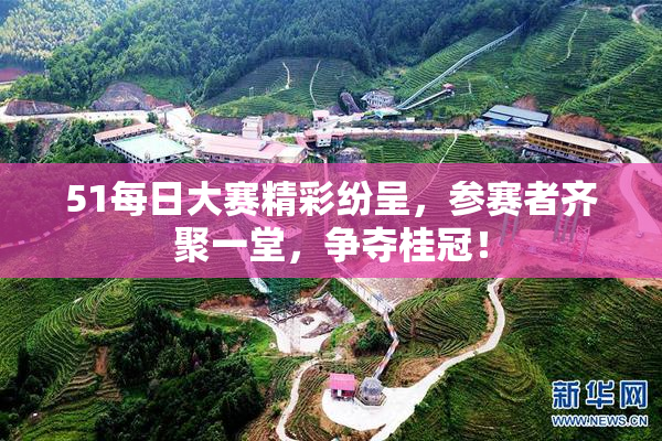 51每日大赛精彩纷呈，参赛者齐聚一堂，争夺桂冠！
