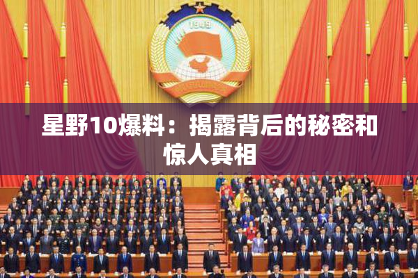 星野10爆料：揭露背后的秘密和惊人真相