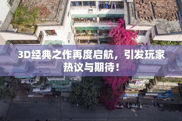 3D经典之作再度启航，引发玩家热议与期待！