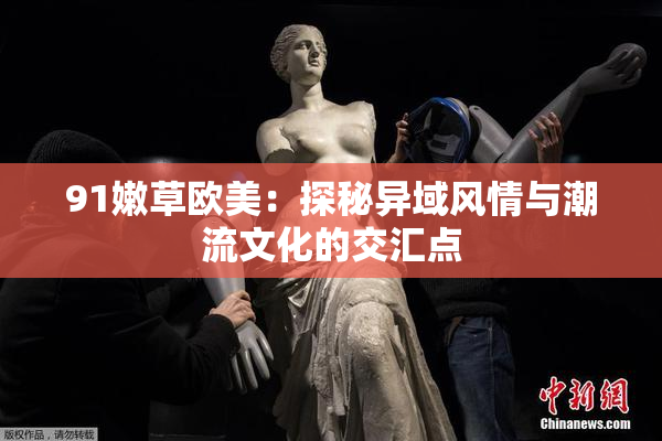 91嫩草欧美：探秘异域风情与潮流文化的交汇点
