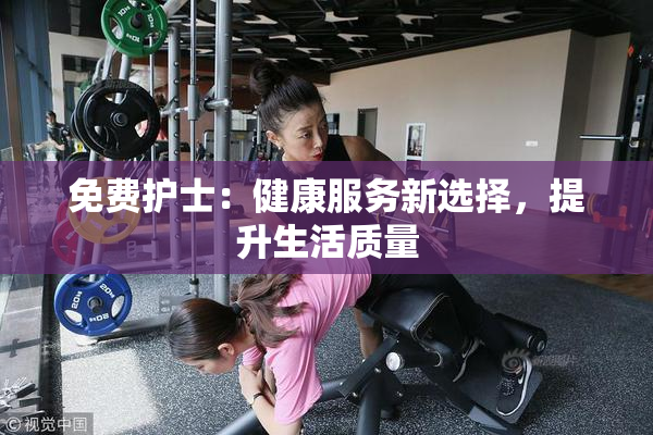 免费护士：健康服务新选择，提升生活质量