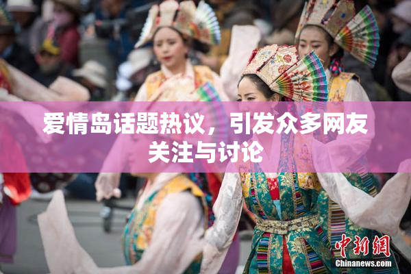 爱情岛话题热议，引发众多网友关注与讨论