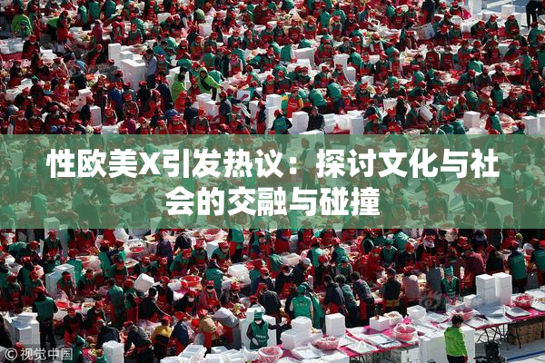 性欧美X引发热议：探讨文化与社会的交融与碰撞