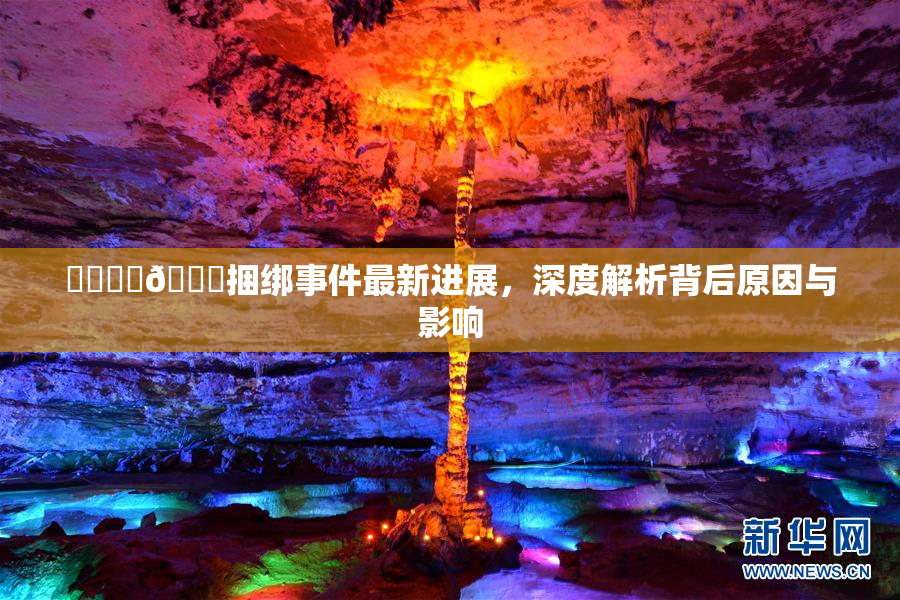 ❌‌❌‌🔞捆绑事件最新进展，深度解析背后原因与影响