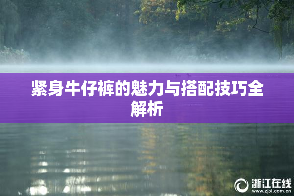 紧身牛仔裤的魅力与搭配技巧全解析