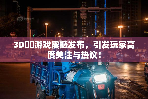 3D姉弚游戏震撼发布，引发玩家高度关注与热议！