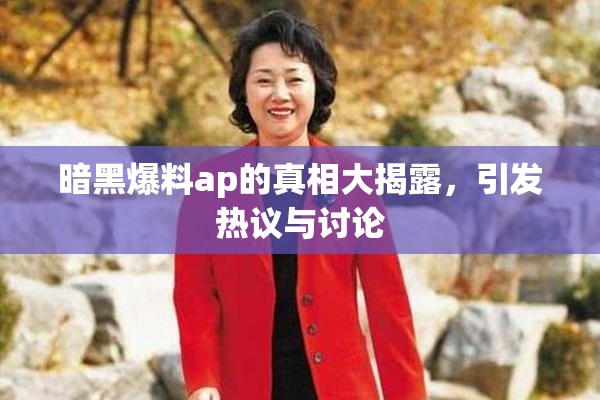 暗黑爆料ap的真相大揭露，引发热议与讨论