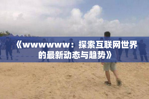 《wwwwww：探索互联网世界的最新动态与趋势》