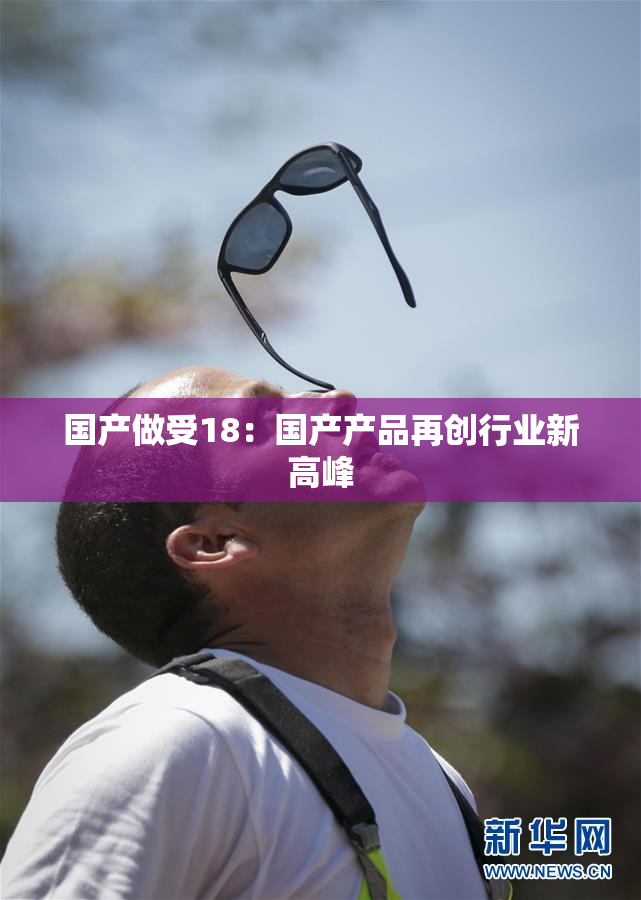 国产做受18：国产产品再创行业新高峰