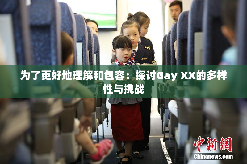 为了更好地理解和包容：探讨Gay XX的多样性与挑战
