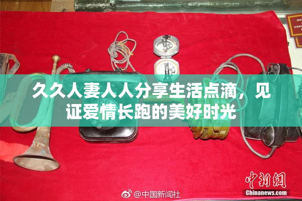久久人妻人人分享生活点滴，见证爱情长跑的美好时光