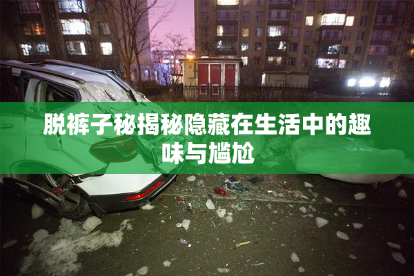 脱裤子秘揭秘隐藏在生活中的趣味与尴尬