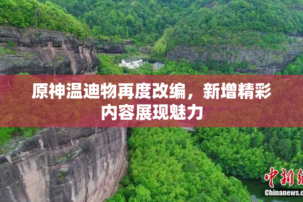 原神温迪物再度改编，新增精彩内容展现魅力
