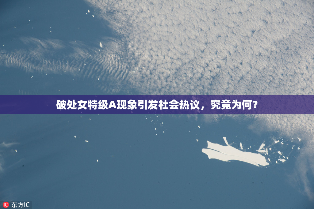 破处女特级A现象引发社会热议，究竟为何？