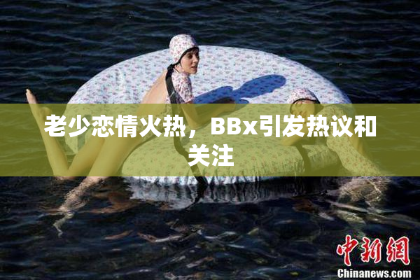 老少恋情火热，BBx引发热议和关注