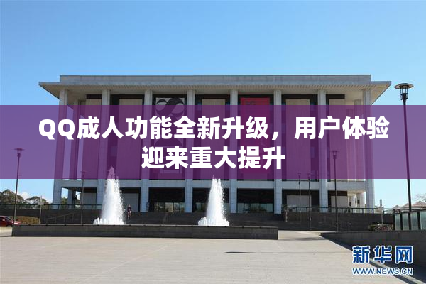 QQ成人功能全新升级，用户体验迎来重大提升