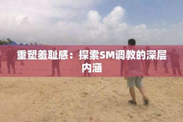 重塑羞耻感：探索SM调教的深层内涵