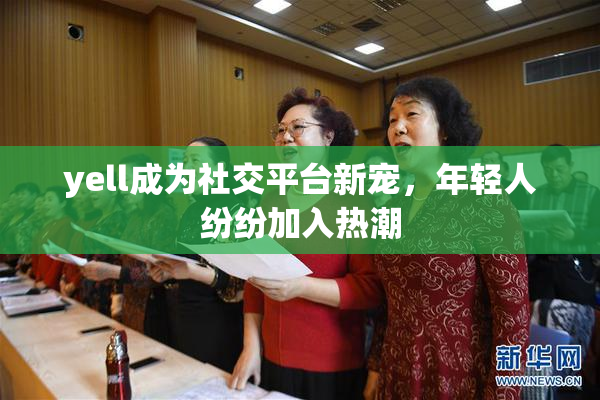 yell成为社交平台新宠，年轻人纷纷加入热潮