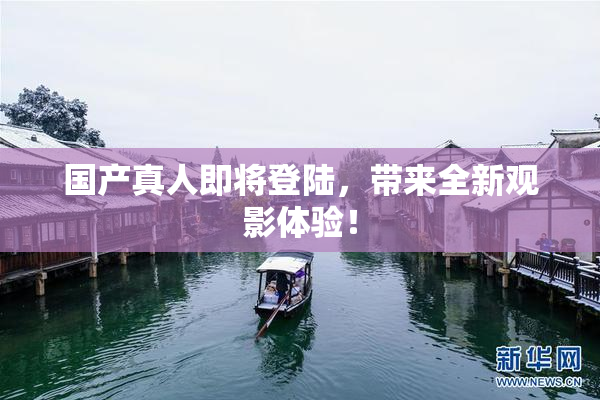 国产真人即将登陆，带来全新观影体验！