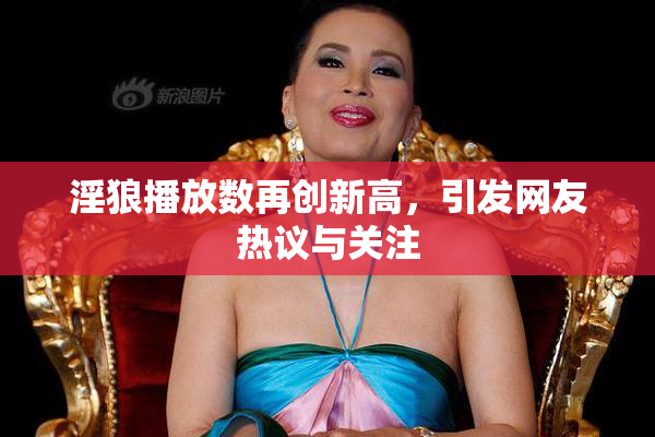 淫狼播放数再创新高，引发网友热议与关注