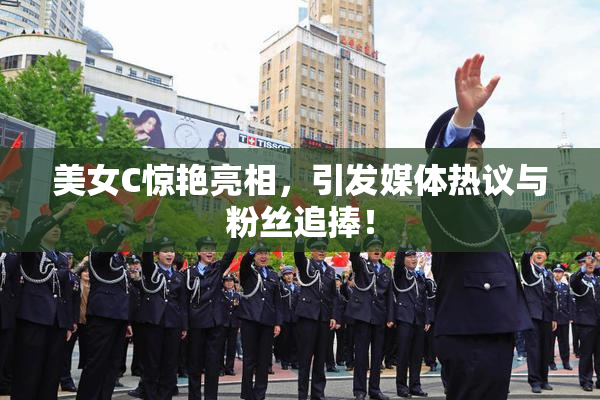 美女C惊艳亮相，引发媒体热议与粉丝追捧！