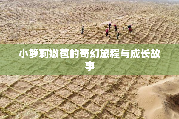 小箩莉嫩苞的奇幻旅程与成长故事