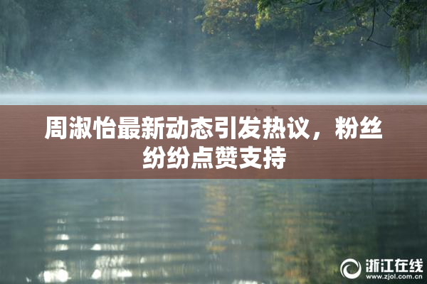 周淑怡最新动态引发热议，粉丝纷纷点赞支持