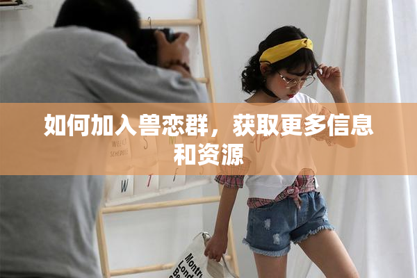 如何加入兽恋群，获取更多信息和资源