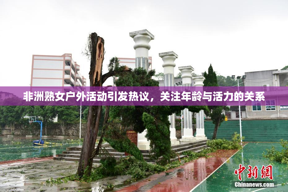 非洲熟女户外活动引发热议，关注年龄与活力的关系