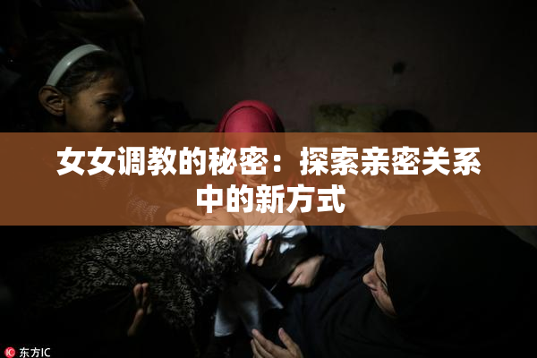 女女调教的秘密：探索亲密关系中的新方式