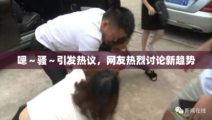 嗯～骚～引发热议，网友热烈讨论新趋势