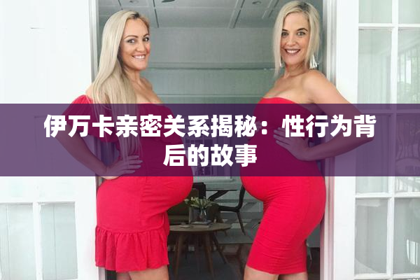 伊万卡亲密关系揭秘：性行为背后的故事