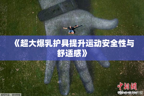 《超大爆乳护具提升运动安全性与舒适感》