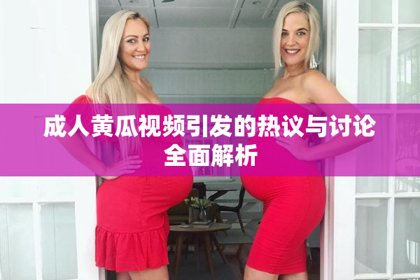 成人黄瓜视频引发的热议与讨论全面解析